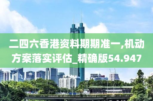 二四六香港资料期期准一,机动方案落实评估_精确版54.947
