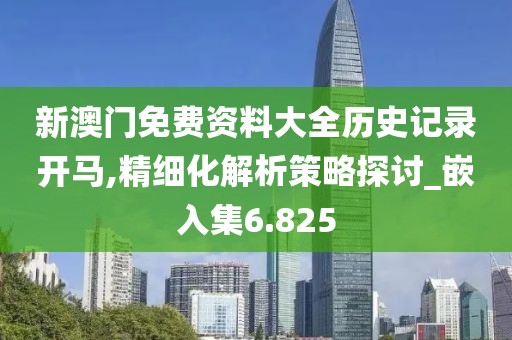 新澳门免费资料大全历史记录开马,精细化解析策略探讨_嵌入集6.825