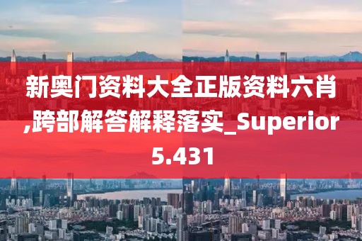 新奥门资料大全正版资料六肖,跨部解答解释落实_Superior5.431