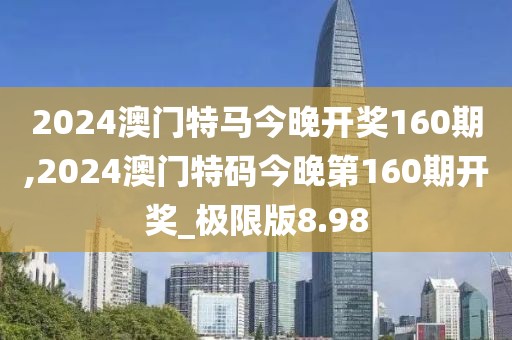 2024澳门特马今晚开奖160期,2024澳门特码今晚第160期开奖_极限版8.98