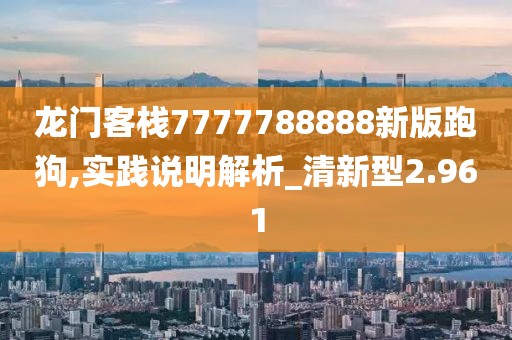 龙门客栈7777788888新版跑狗,实践说明解析_清新型2.961
