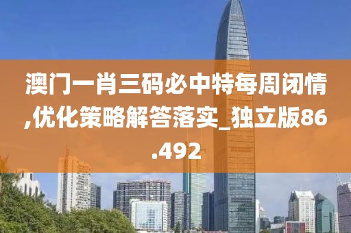 澳门一肖三码必中特每周闭情,优化策略解答落实_独立版86.492