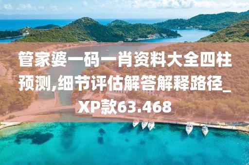 管家婆一码一肖资料大全四柱预测,细节评估解答解释路径_XP款63.468