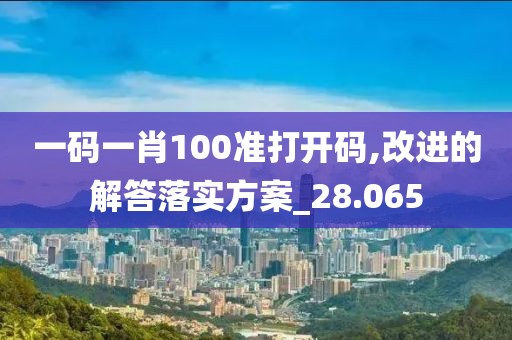 一码一肖100准打开码,改进的解答落实方案_28.065