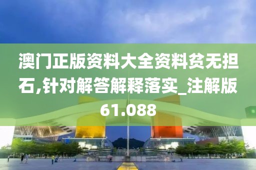 澳门正版资料大全资料贫无担石,针对解答解释落实_注解版61.088