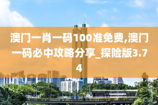 澳门一肖一码100准免费,澳门一码必中攻略分享_探险版3.74