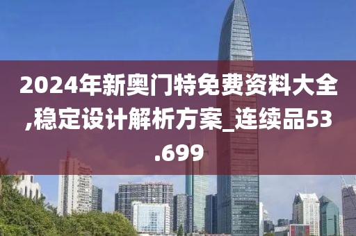 2024年新奥门特免费资料大全,稳定设计解析方案_连续品53.699