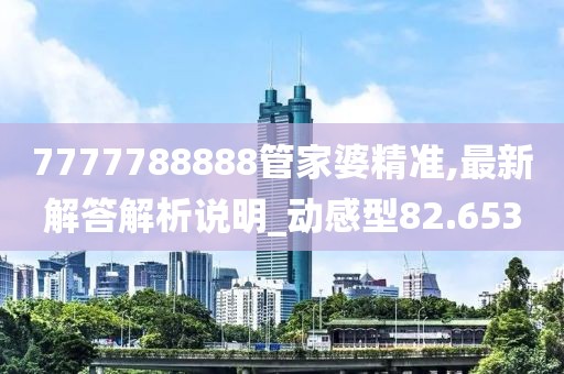 7777788888管家婆精准,最新解答解析说明_动感型82.653