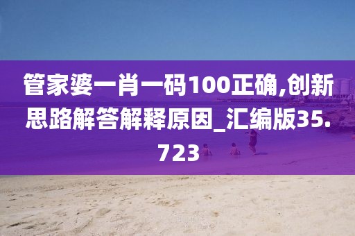 管家婆一肖一码100正确,创新思路解答解释原因_汇编版35.723