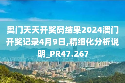 奥门天天开奖码结果2024澳门开奖记录4月9日,精细化分析说明_PR47.267