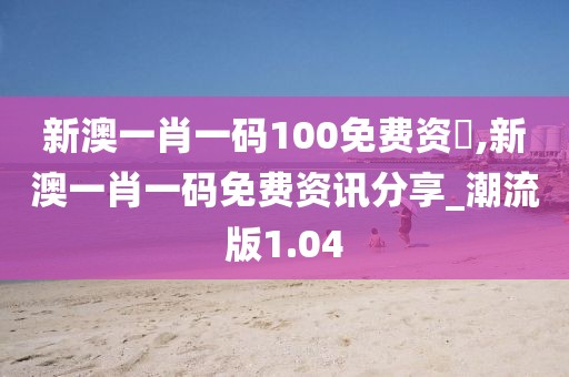 新澳一肖一码100免费资枓,新澳一肖一码免费资讯分享_潮流版1.04