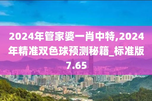 2024年管家婆一肖中特,2024年精准双色球预测秘籍_标准版7.65