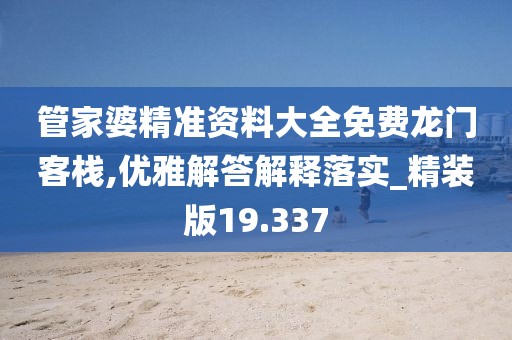 管家婆精准资料大全免费龙门客栈,优雅解答解释落实_精装版19.337