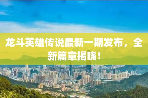 龙斗英雄传说最新一期发布，全新篇章揭晓！