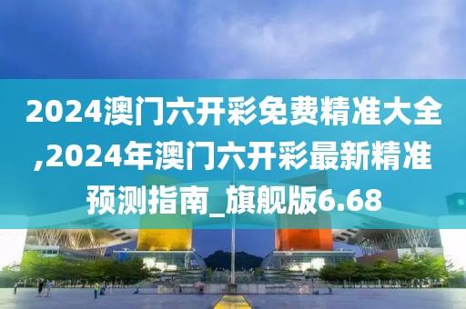 2024澳门六开彩免费精准大全,2024年澳门六开彩最新精准预测指南_旗舰版6.68