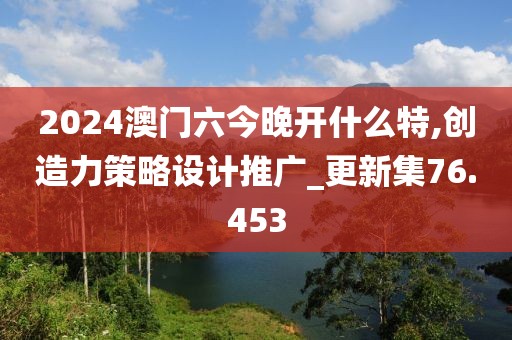 2024澳门六今晚开什么特,创造力策略设计推广_更新集76.453