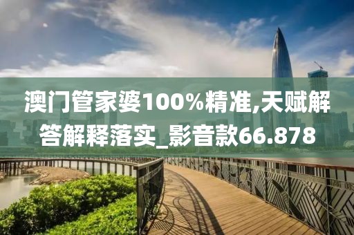 澳门管家婆100%精准,天赋解答解释落实_影音款66.878