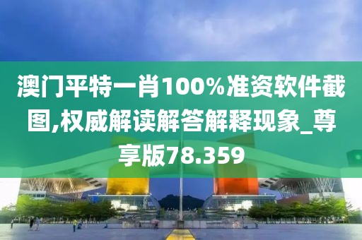 澳门平特一肖100%准资软件截图,权威解读解答解释现象_尊享版78.359