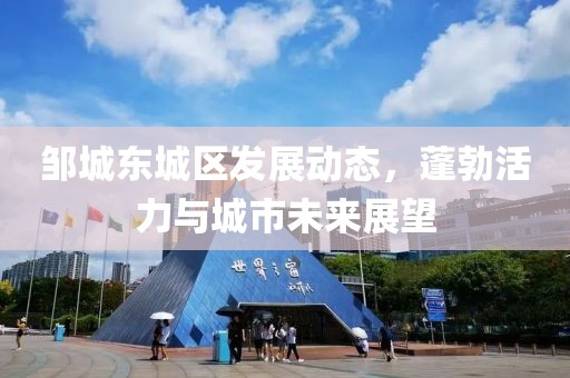 邹城东城区发展动态，蓬勃活力与城市未来展望