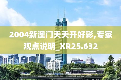2004新澳门天天开好彩,专家观点说明_XR25.632