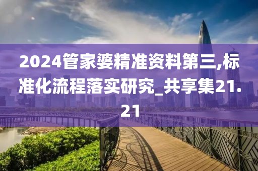 2024管家婆精准资料第三,标准化流程落实研究_共享集21.21