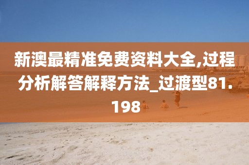 新澳最精准免费资料大全,过程分析解答解释方法_过渡型81.198