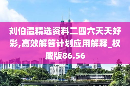刘伯温精选资料二四六天天好彩,高效解答计划应用解释_权威版86.56