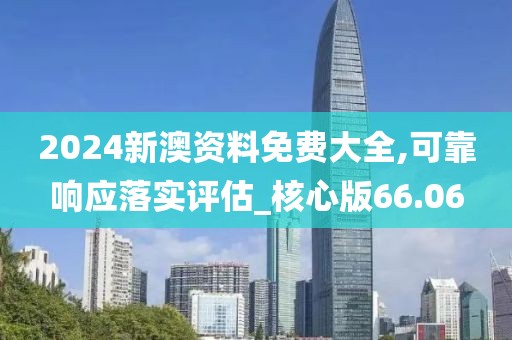 2024新澳资料免费大全,可靠响应落实评估_核心版66.06