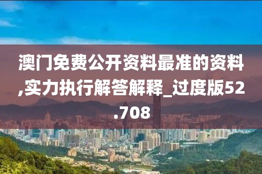 澳门免费公开资料最准的资料,实力执行解答解释_过度版52.708