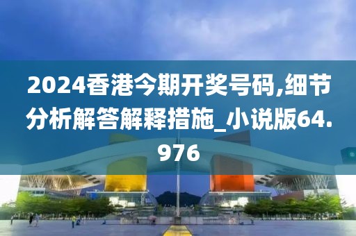 2024香港今期开奖号码,细节分析解答解释措施_小说版64.976