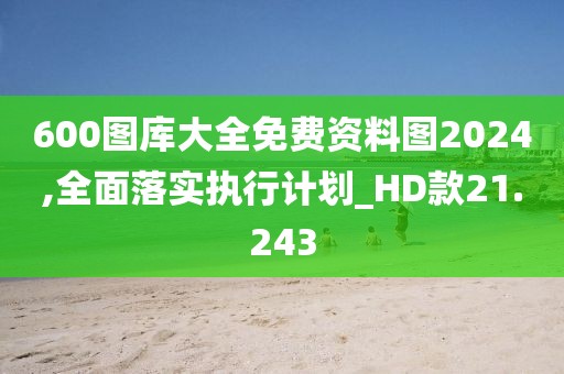 600图库大全免费资料图2024,全面落实执行计划_HD款21.243