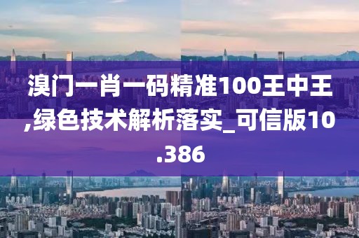 溴门一肖一码精准100王中王,绿色技术解析落实_可信版10.386