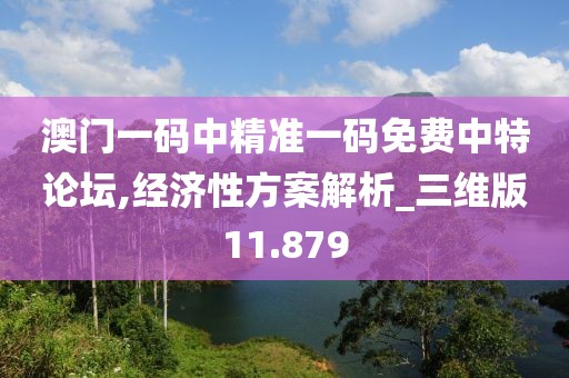 澳门一码中精准一码免费中特论坛,经济性方案解析_三维版11.879