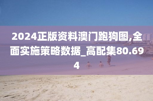 2024正版资料澳门跑狗图,全面实施策略数据_高配集80.694