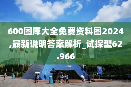 600图库大全免费资料图2024,最新说明答案解析_试探型62.966