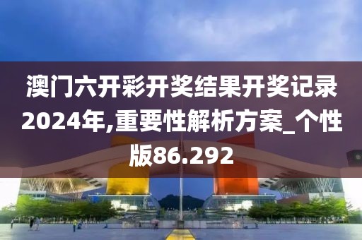 澳门六开彩开奖结果开奖记录2024年,重要性解析方案_个性版86.292