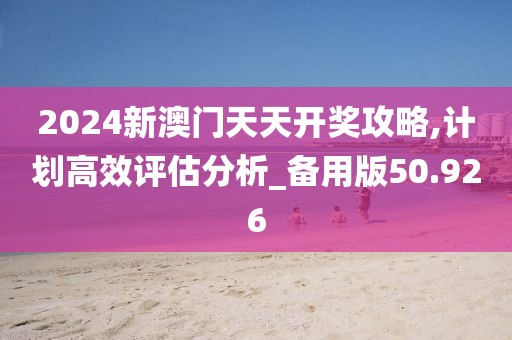 2024新澳门天天开奖攻略,计划高效评估分析_备用版50.926