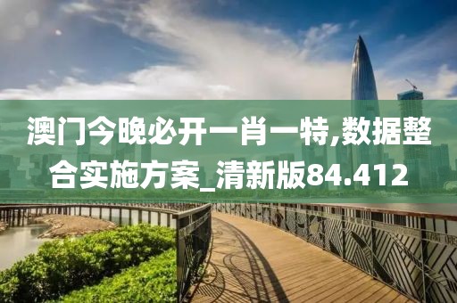 澳门今晚必开一肖一特,数据整合实施方案_清新版84.412