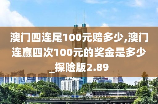 澳门四连尾100元赔多少,澳门连赢四次100元的奖金是多少_探险版2.89