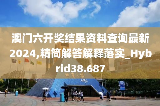 澳门六开奖结果资料查询最新2024,精简解答解释落实_Hybrid38.687