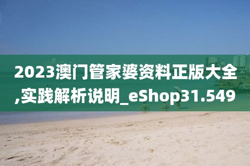 2023澳门管家婆资料正版大全,实践解析说明_eShop31.549