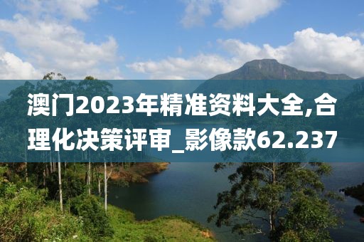 澳门2023年精准资料大全,合理化决策评审_影像款62.237