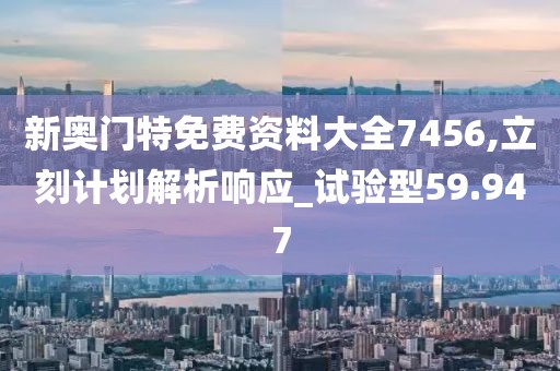 新奥门特免费资料大全7456,立刻计划解析响应_试验型59.947