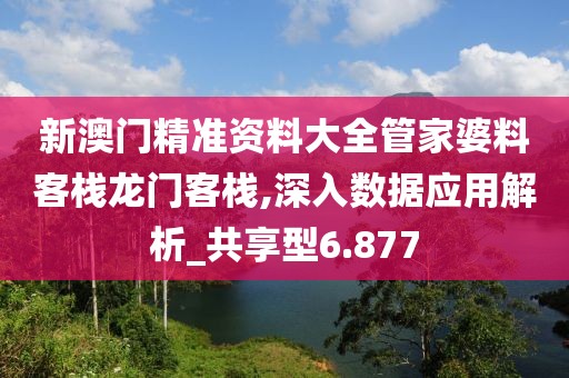 新澳门精准资料大全管家婆料客栈龙门客栈,深入数据应用解析_共享型6.877