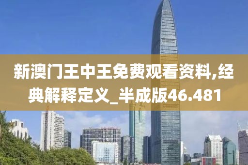 新澳门王中王免费观看资料,经典解释定义_半成版46.481