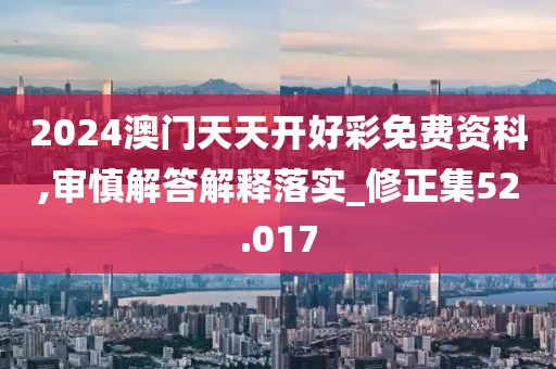 2024澳门天天开好彩免费资科,审慎解答解释落实_修正集52.017