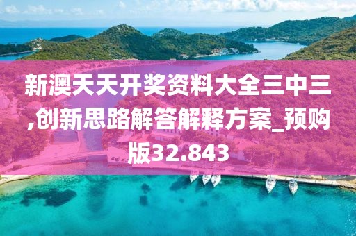 新澳天天开奖资料大全三中三,创新思路解答解释方案_预购版32.843