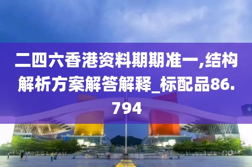 二四六香港资料期期准一,结构解析方案解答解释_标配品86.794