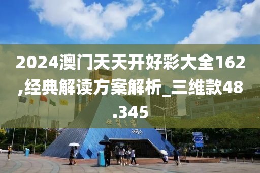 2024澳门天天开好彩大全162,经典解读方案解析_三维款48.345