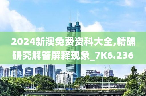 2024新澳免费资科大全,精确研究解答解释现象_7K6.236